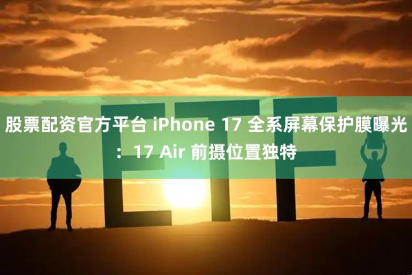 股票配资官方平台 iPhone 17 全系屏幕保护膜曝光：17 Air 前摄位置独特