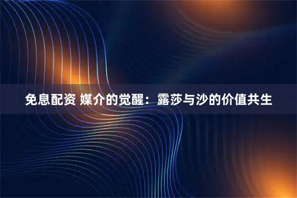 免息配资 媒介的觉醒：露莎与沙的价值共生