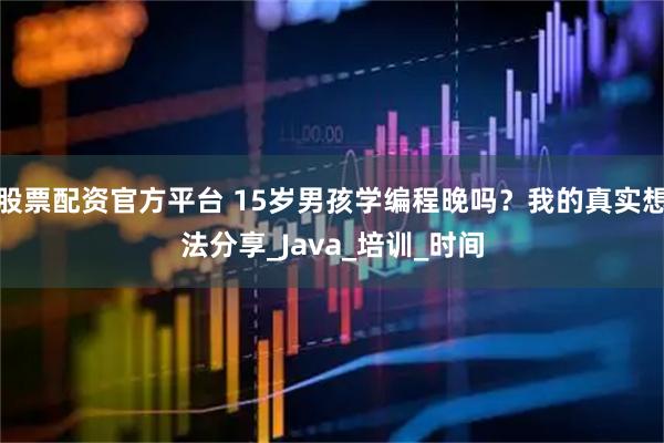 股票配资官方平台 15岁男孩学编程晚吗？我的真实想法分享_Java_培训_时间