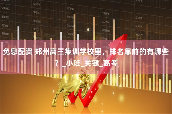 免息配资 郑州高三集训学校里，排名靠前的有哪些？_小班_关键_高考