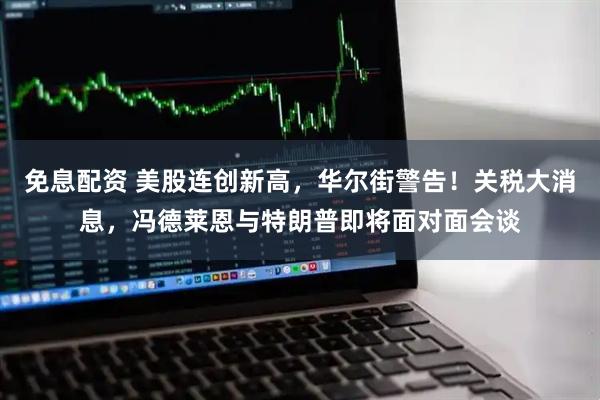 免息配资 美股连创新高，华尔街警告！关税大消息，冯德莱恩与特朗普即将面对面会谈