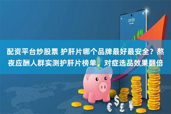 配资平台炒股票 护肝片哪个品牌最好最安全？熬夜应酬人群实测护肝片榜单，对症选品效果翻倍