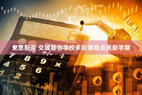 免息配资 交城县各学校多彩课程点亮新学期