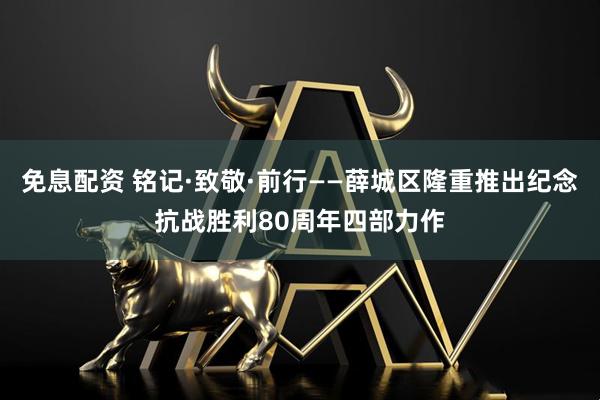 免息配资 铭记·致敬·前行——薛城区隆重推出纪念抗战胜利80周年四部力作