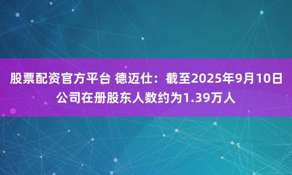 股票配资官方平台 德迈仕：截至2025年9月10日公司在册股东人数约为1.39万人