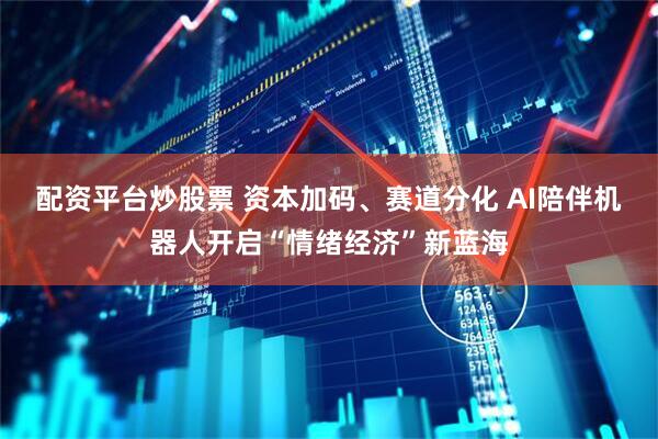 配资平台炒股票 资本加码、赛道分化 AI陪伴机器人开启“情绪经济”新蓝海