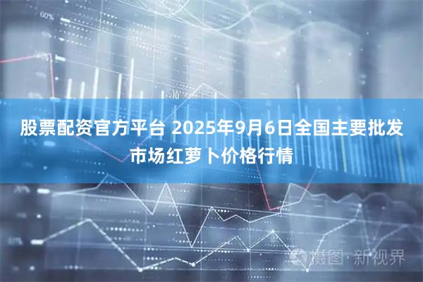 股票配资官方平台 2025年9月6日全国主要批发市场红萝卜价格行情