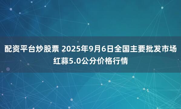 配资平台炒股票 2025年9月6日全国主要批发市场红蒜5.0公分价格行情