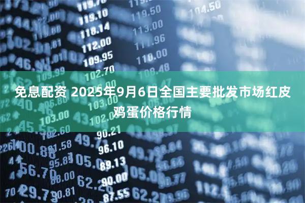 免息配资 2025年9月6日全国主要批发市场红皮鸡蛋价格行情