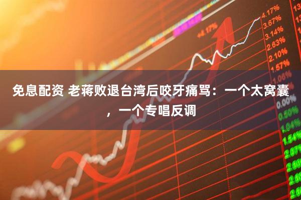 免息配资 老蒋败退台湾后咬牙痛骂：一个太窝囊，一个专唱反调
