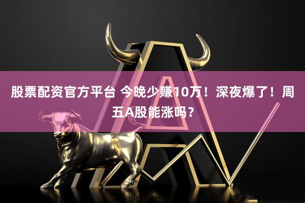 股票配资官方平台 今晚少赚10万！深夜爆了！周五A股能涨吗？