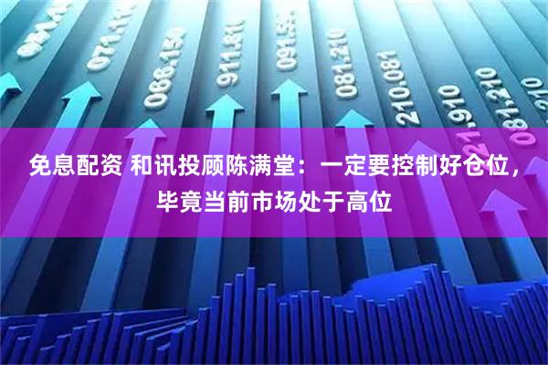 免息配资 和讯投顾陈满堂：一定要控制好仓位，毕竟当前市场处于高位