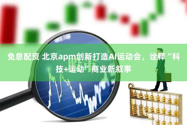 免息配资 北京apm创新打造AI运动会，诠释“科技+运动”商业新叙事