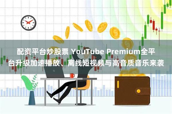 配资平台炒股票 YouTube Premium全平台升级加速播放、离线短视频与高音质音乐来袭