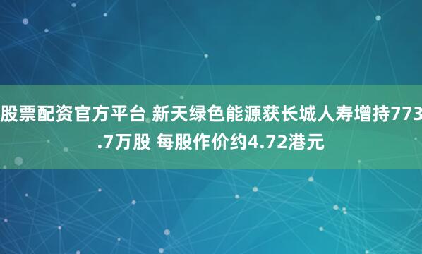 股票配资官方平台 新天绿色能源获长城人寿增持773.7万股 每股作价约4.72港元