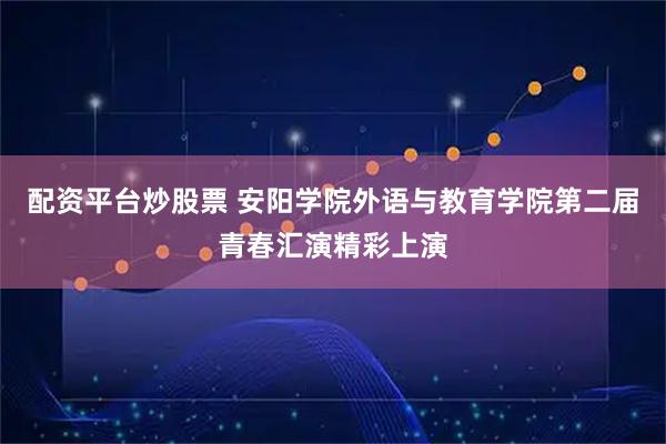 配资平台炒股票 安阳学院外语与教育学院第二届青春汇演精彩上演