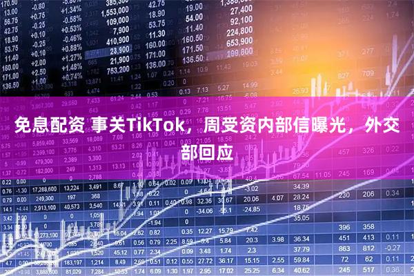 免息配资 事关TikTok，周受资内部信曝光，外交部回应