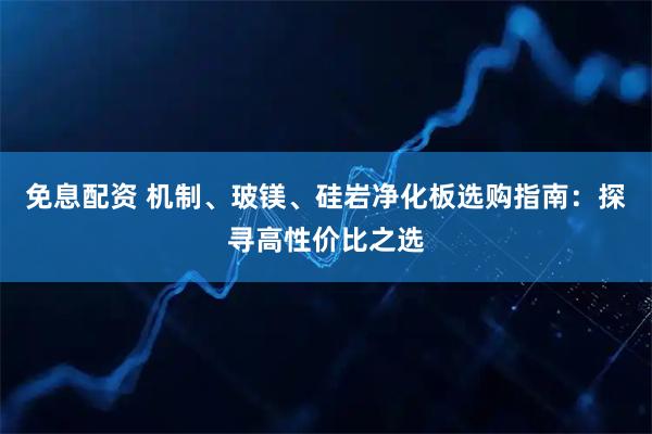 免息配资 机制、玻镁、硅岩净化板选购指南：探寻高性价比之选