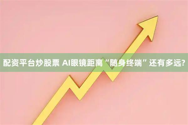 配资平台炒股票 AI眼镜距离“随身终端”还有多远?