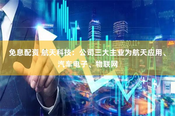免息配资 航天科技：公司三大主业为航天应用、汽车电子、物联网
