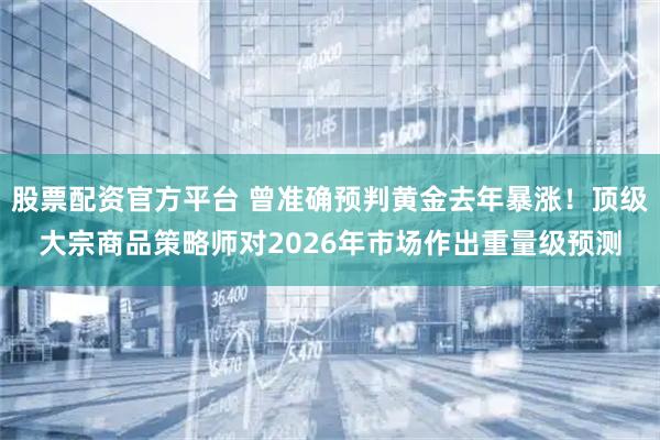 股票配资官方平台 曾准确预判黄金去年暴涨！顶级大宗商品策略师对2026年市场作出重量级预测