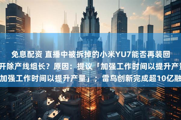 免息配资 直播中被拆掉的小米YU7能否再装回去？雷军回应；特斯拉开除产线组长？原因：提议「加强工作时间以提升产量」；雷鸟创新完成超10亿融资