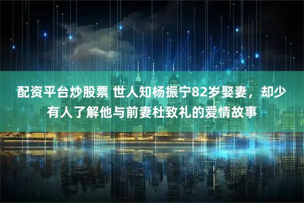 配资平台炒股票 世人知杨振宁82岁娶妻，却少有人了解他与前妻杜致礼的爱情故事
