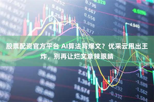 股票配资官方平台 AI算法写爆文？优采云甩出王炸，别再让烂文章辣眼睛