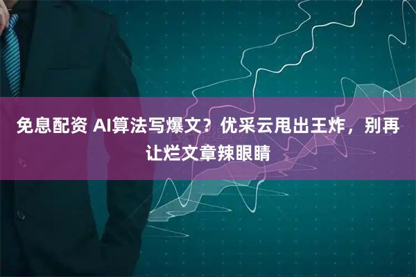 免息配资 AI算法写爆文？优采云甩出王炸，别再让烂文章辣眼睛