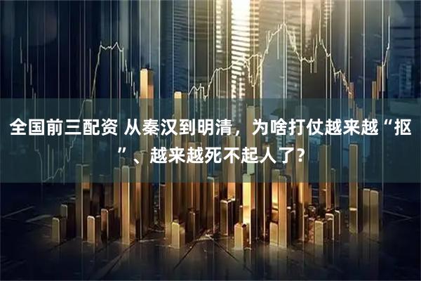 全国前三配资 从秦汉到明清，为啥打仗越来越“抠”、越来越死不起人了？