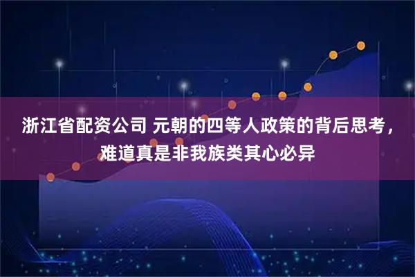浙江省配资公司 元朝的四等人政策的背后思考，难道真是非我族类其心必异