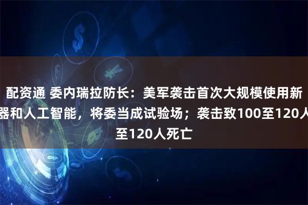 配资通 委内瑞拉防长：美军袭击首次大规模使用新型武器和人工智能，将委当成试验场；袭击致100至120人死亡