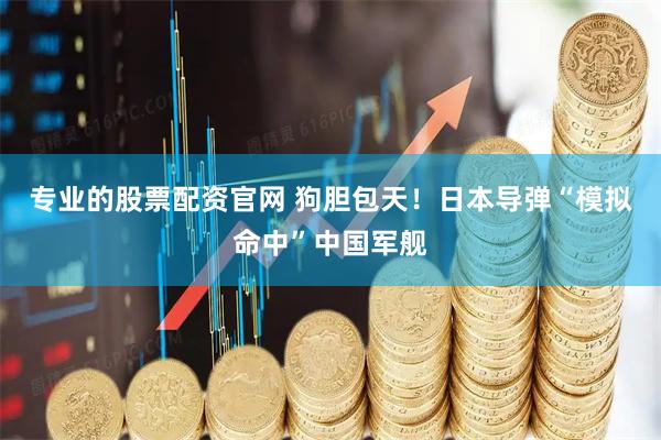 专业的股票配资官网 狗胆包天！日本导弹“模拟命中”中国军舰