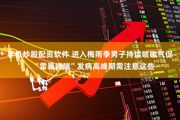 手机炒股配资软件 进入梅雨季男子持续咳嗽气促，“雷暴哮喘”发病高峰期需注意这些