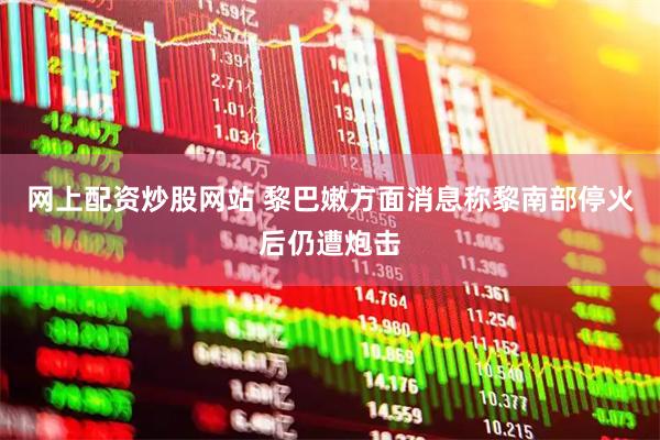 网上配资炒股网站 黎巴嫩方面消息称黎南部停火后仍遭炮击