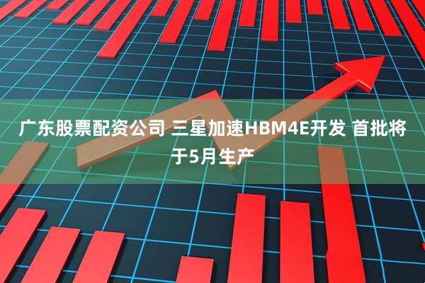 广东股票配资公司 三星加速HBM4E开发 首批将于5月生产